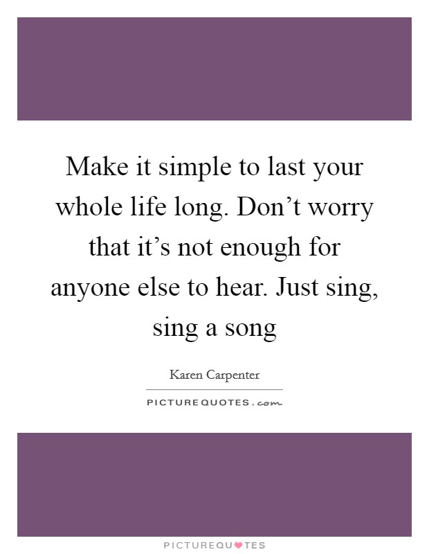 Make it simple to last your whole life long. Don't worry that it's not enough for anyone else to hear. Just sing, sing a song Picture Quote #1