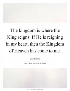 The kingdom is where the King reigns. If He is reigning in my heart, then the Kingdom of Heaven has come to me Picture Quote #1