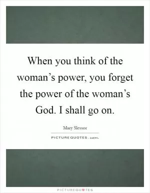 When you think of the woman’s power, you forget the power of the woman’s God. I shall go on Picture Quote #1