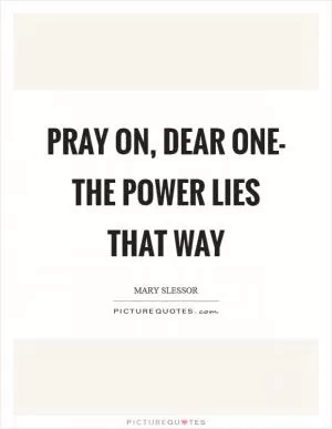 Pray on, dear one- the power lies that way Picture Quote #1