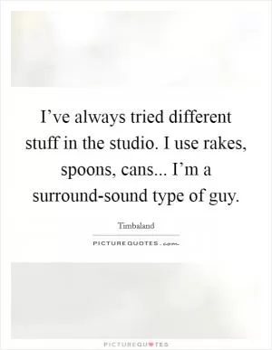 I’ve always tried different stuff in the studio. I use rakes, spoons, cans... I’m a surround-sound type of guy Picture Quote #1