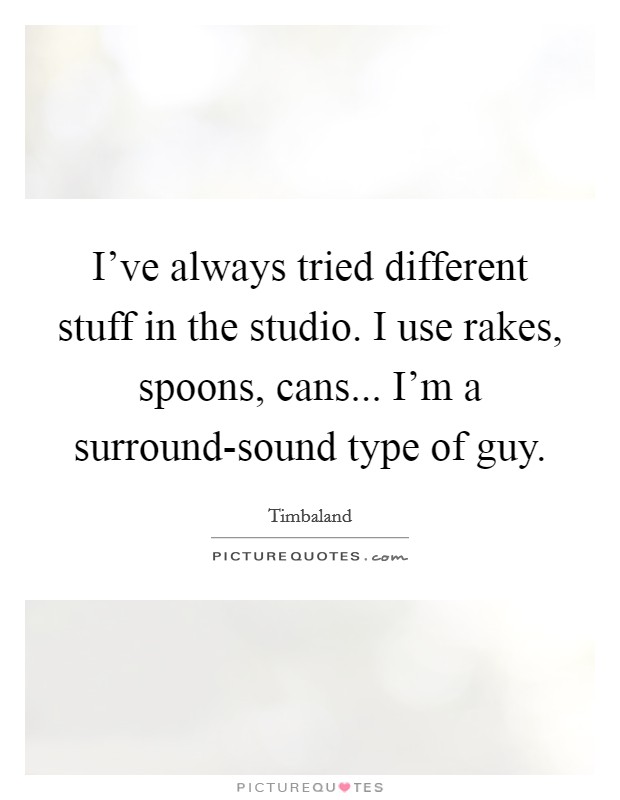 I've always tried different stuff in the studio. I use rakes, spoons, cans... I'm a surround-sound type of guy Picture Quote #1