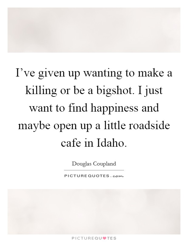 I've given up wanting to make a killing or be a bigshot. I just want to find happiness and maybe open up a little roadside cafe in Idaho Picture Quote #1