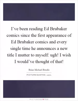 I’ve been reading Ed Brubaker comics since the first appearance of Ed Brubaker comics and every single time he announces a new title I mutter to myself: ugh! I wish I would’ve thought of that! Picture Quote #1