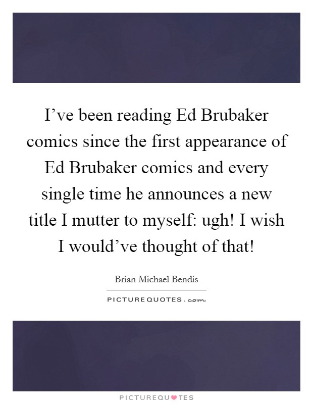 I've been reading Ed Brubaker comics since the first appearance of Ed Brubaker comics and every single time he announces a new title I mutter to myself: ugh! I wish I would've thought of that! Picture Quote #1