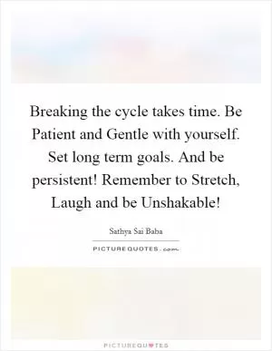 Breaking the cycle takes time. Be Patient and Gentle with yourself. Set long term goals. And be persistent! Remember to Stretch, Laugh and be Unshakable! Picture Quote #1