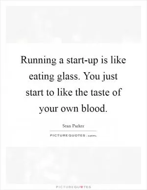 Running a start-up is like eating glass. You just start to like the taste of your own blood Picture Quote #1