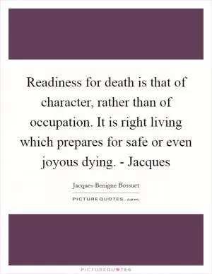 Readiness for death is that of character, rather than of occupation. It is right living which prepares for safe or even joyous dying. - Jacques Picture Quote #1