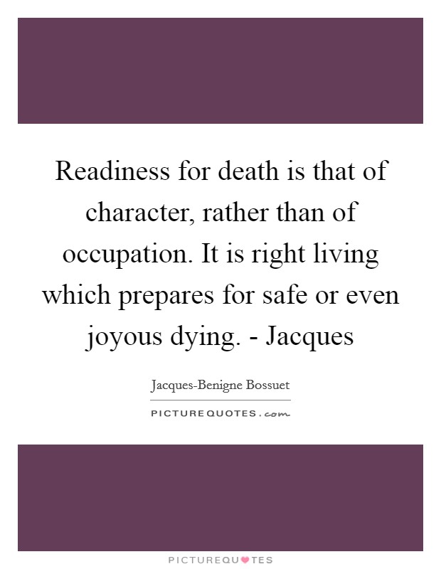 Readiness for death is that of character, rather than of occupation. It is right living which prepares for safe or even joyous dying. - Jacques Picture Quote #1