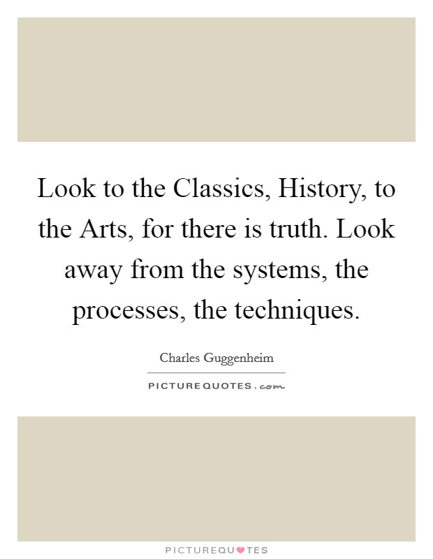 Look to the Classics, History, to the Arts, for there is truth. Look away from the systems, the processes, the techniques Picture Quote #1