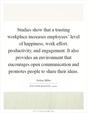 Studies show that a trusting workplace increases employees’ level of happiness, work effort, productivity, and engagement. It also provides an environment that encourages open communication and promotes people to share their ideas Picture Quote #1
