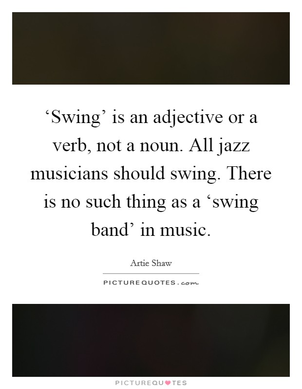 ‘Swing' is an adjective or a verb, not a noun. All jazz musicians should swing. There is no such thing as a ‘swing band' in music Picture Quote #1
