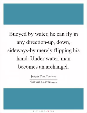 Buoyed by water, he can fly in any direction-up, down, sideways-by merely flipping his hand. Under water, man becomes an archangel Picture Quote #1