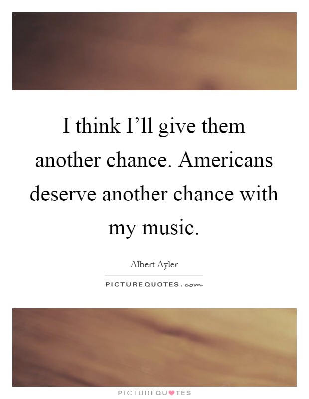 I think I'll give them another chance. Americans deserve another chance with my music Picture Quote #1