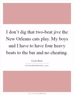 I don’t dig that two-beat jive the New Orleans cats play. My boys and I have to have four heavy beats to the bar and no cheating Picture Quote #1