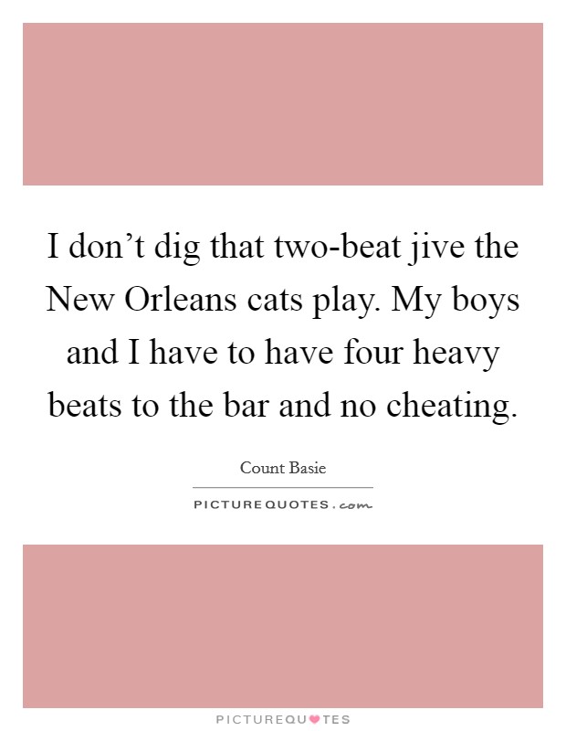 I don't dig that two-beat jive the New Orleans cats play. My boys and I have to have four heavy beats to the bar and no cheating Picture Quote #1