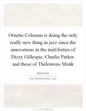 Ornette Coleman is doing the only really new thing in jazz since the innovations in the mid-forties of Dizzy Gillespie, Charlie Parker, and those of Thelonious Monk Picture Quote #1