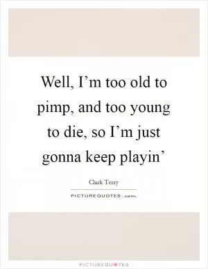 Well, I’m too old to pimp, and too young to die, so I’m just gonna keep playin’ Picture Quote #1
