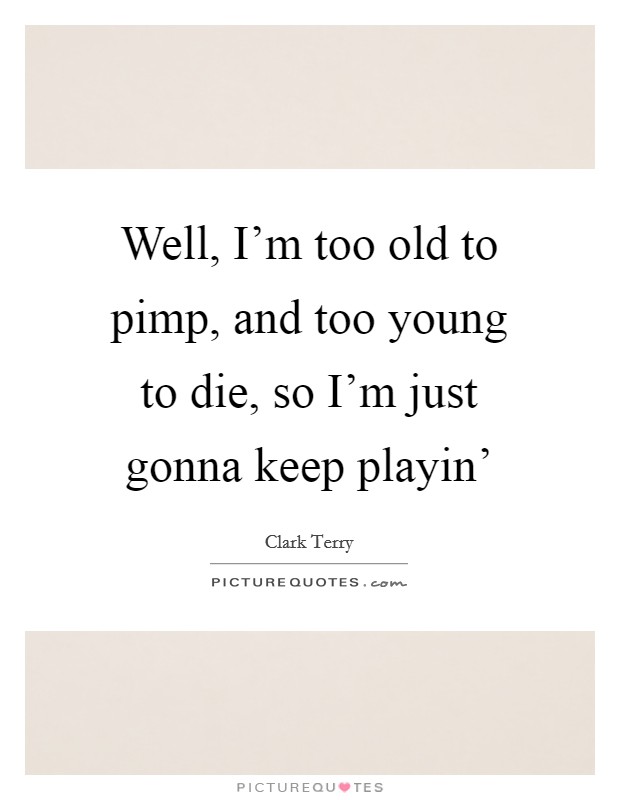 Well, I'm too old to pimp, and too young to die, so I'm just gonna keep playin' Picture Quote #1