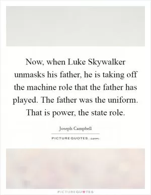 Now, when Luke Skywalker unmasks his father, he is taking off the machine role that the father has played. The father was the uniform. That is power, the state role Picture Quote #1