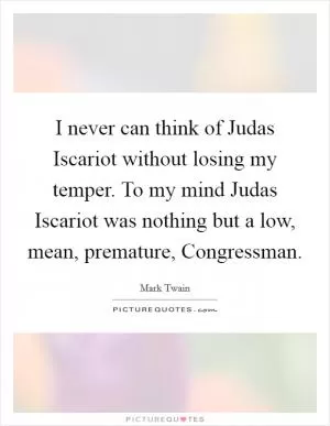 I never can think of Judas Iscariot without losing my temper. To my mind Judas Iscariot was nothing but a low, mean, premature, Congressman Picture Quote #1