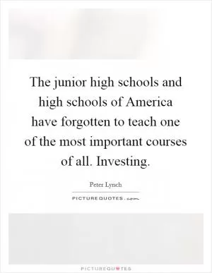 The junior high schools and high schools of America have forgotten to teach one of the most important courses of all. Investing Picture Quote #1