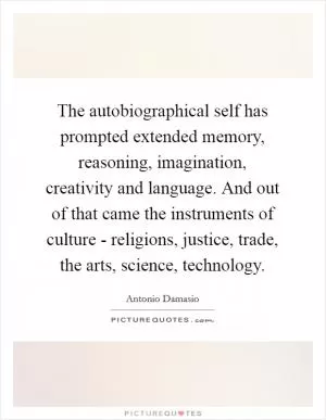 The autobiographical self has prompted extended memory, reasoning, imagination, creativity and language. And out of that came the instruments of culture - religions, justice, trade, the arts, science, technology Picture Quote #1