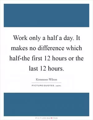 Work only a half a day. It makes no difference which half-the first 12 hours or the last 12 hours Picture Quote #1