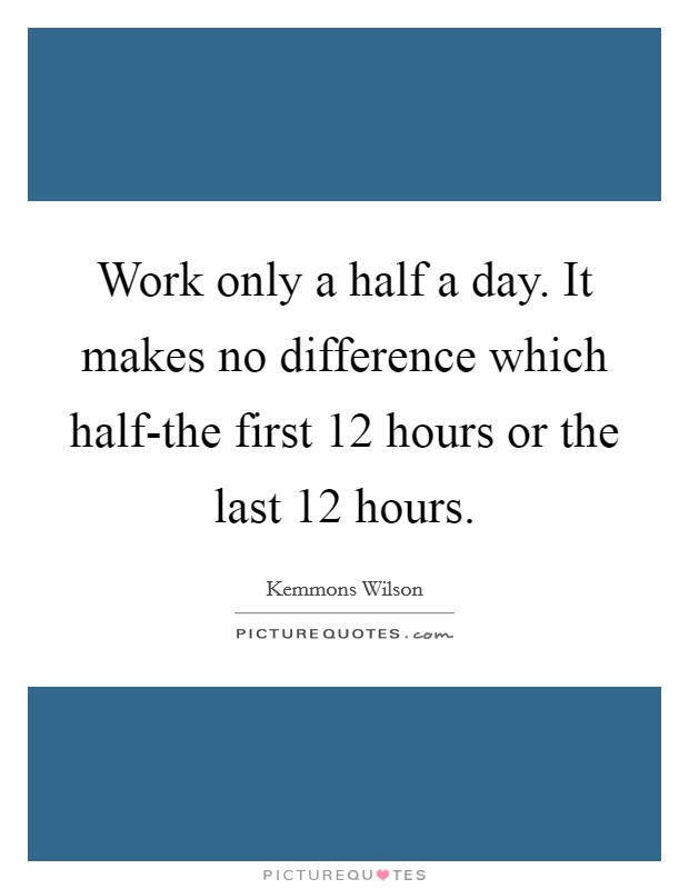 Work only a half a day. It makes no difference which half-the first 12 hours or the last 12 hours Picture Quote #1