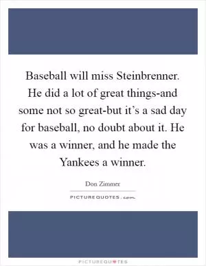 Baseball will miss Steinbrenner. He did a lot of great things-and some not so great-but it’s a sad day for baseball, no doubt about it. He was a winner, and he made the Yankees a winner Picture Quote #1