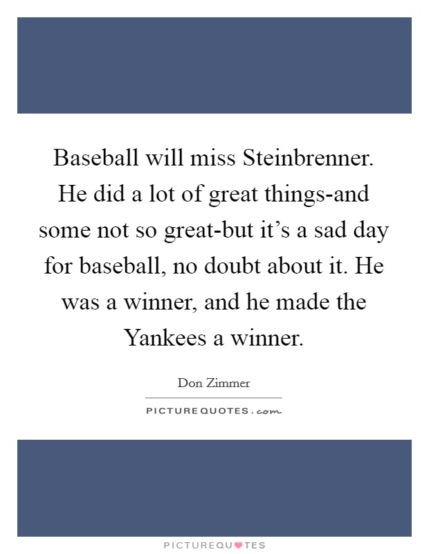 Baseball will miss Steinbrenner. He did a lot of great things-and some not so great-but it's a sad day for baseball, no doubt about it. He was a winner, and he made the Yankees a winner Picture Quote #1
