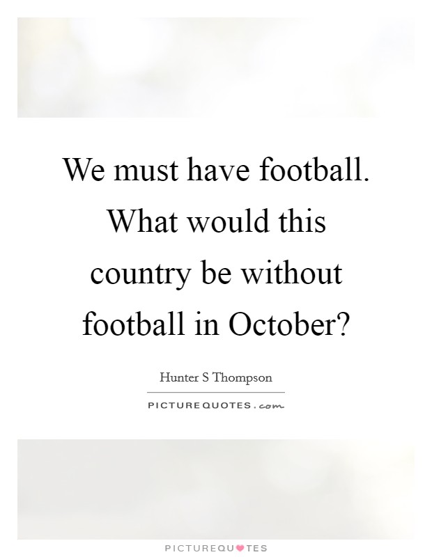 We must have football. What would this country be without football in October? Picture Quote #1