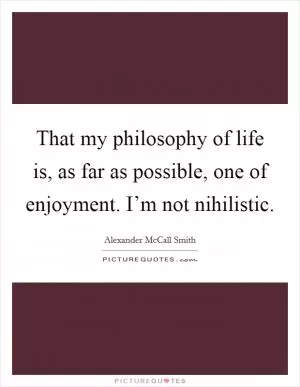 That my philosophy of life is, as far as possible, one of enjoyment. I’m not nihilistic Picture Quote #1