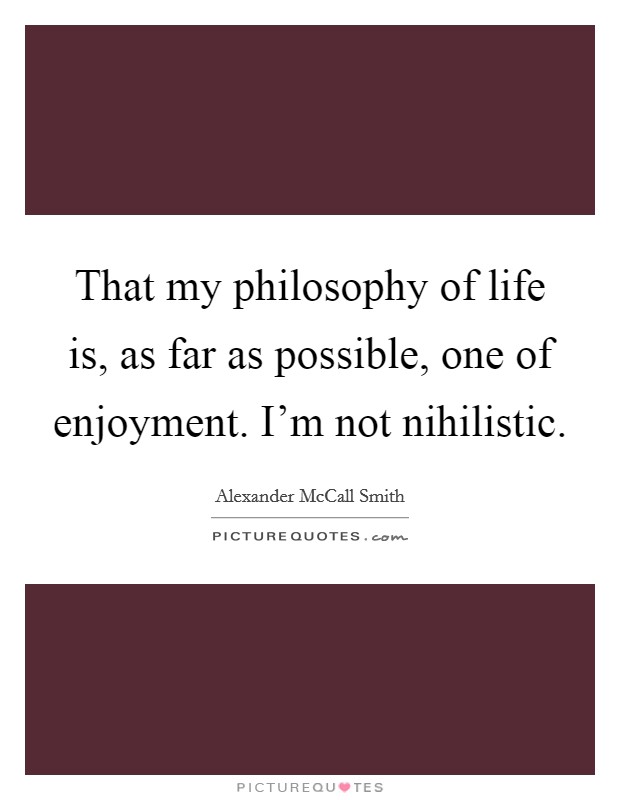 That my philosophy of life is, as far as possible, one of enjoyment. I'm not nihilistic Picture Quote #1