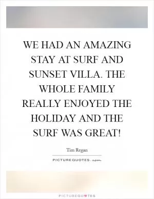 WE HAD AN AMAZING STAY AT SURF AND SUNSET VILLA. THE WHOLE FAMILY REALLY ENJOYED THE HOLIDAY AND THE SURF WAS GREAT! Picture Quote #1
