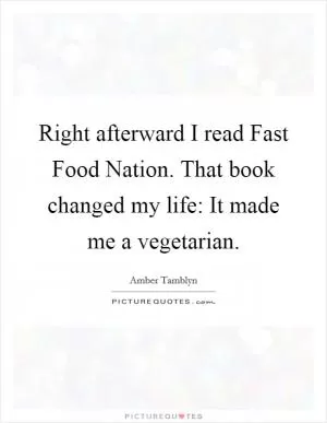 Right afterward I read Fast Food Nation. That book changed my life: It made me a vegetarian Picture Quote #1