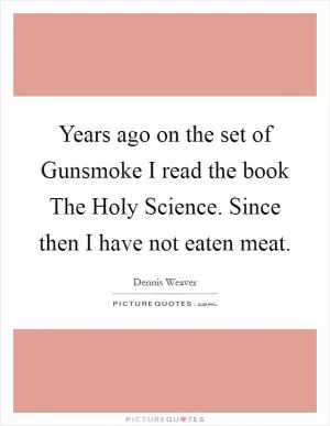 Years ago on the set of Gunsmoke I read the book The Holy Science. Since then I have not eaten meat Picture Quote #1
