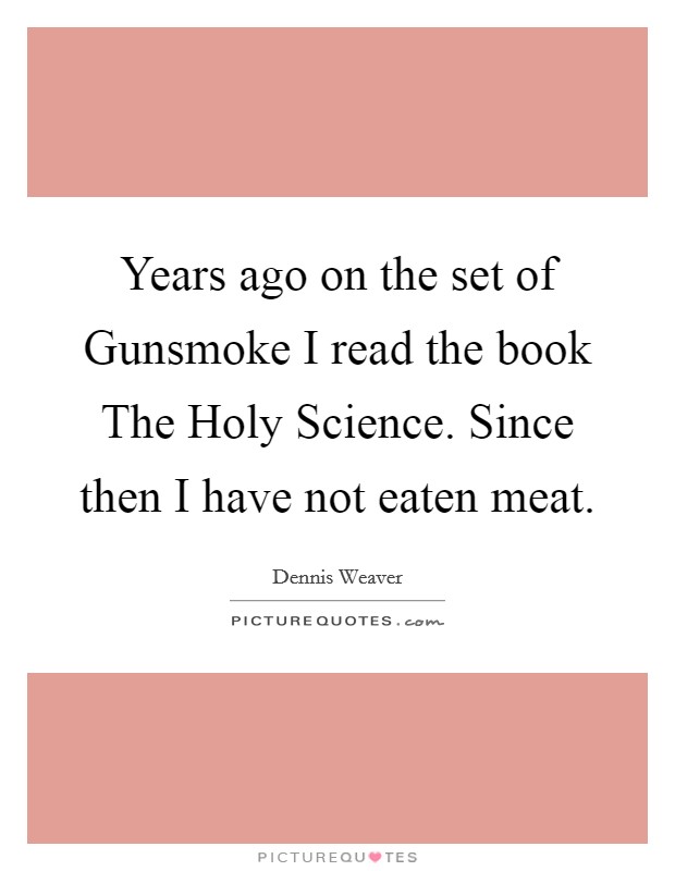 Years ago on the set of Gunsmoke I read the book The Holy Science. Since then I have not eaten meat Picture Quote #1