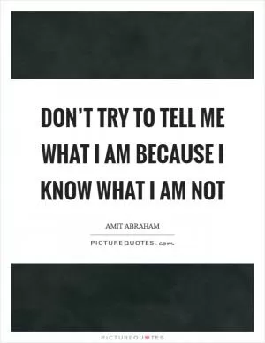 Don’t try to tell me what I am because I know what I am not Picture Quote #1