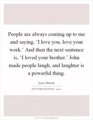 People are always coming up to me and saying, ‘I love you, love your work.’ And then the next sentence is, ‘I loved your brother.’ John made people laugh, and laughter is a powerful thing Picture Quote #1