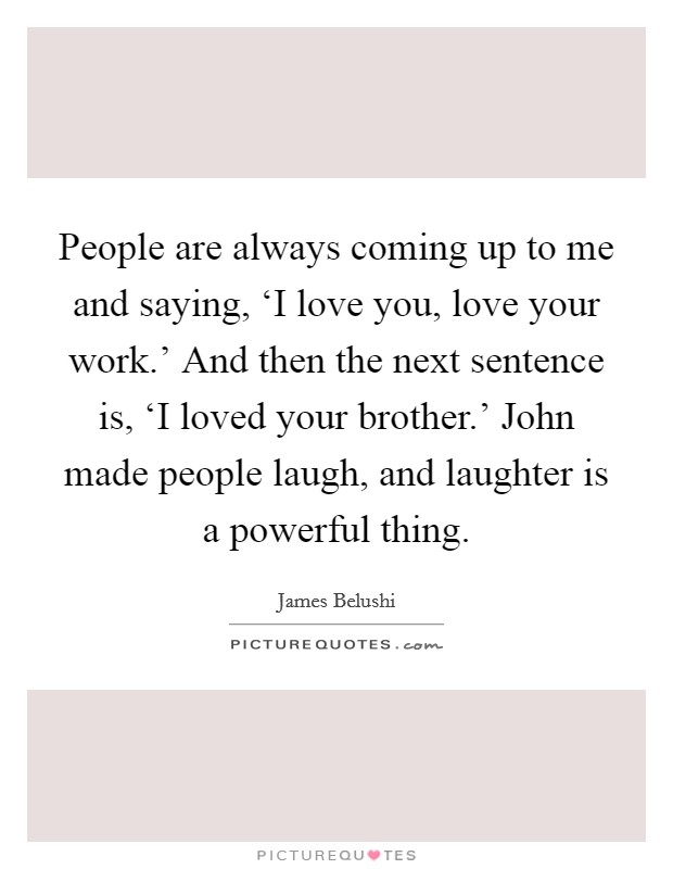 People are always coming up to me and saying, ‘I love you, love your work.' And then the next sentence is, ‘I loved your brother.' John made people laugh, and laughter is a powerful thing Picture Quote #1