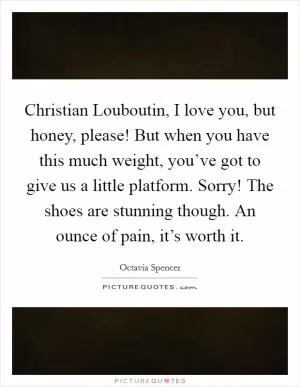 Christian Louboutin, I love you, but honey, please! But when you have this much weight, you’ve got to give us a little platform. Sorry! The shoes are stunning though. An ounce of pain, it’s worth it Picture Quote #1