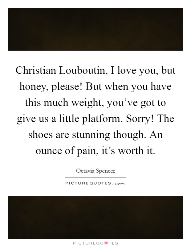 Christian Louboutin, I love you, but honey, please! But when you have this much weight, you've got to give us a little platform. Sorry! The shoes are stunning though. An ounce of pain, it's worth it Picture Quote #1