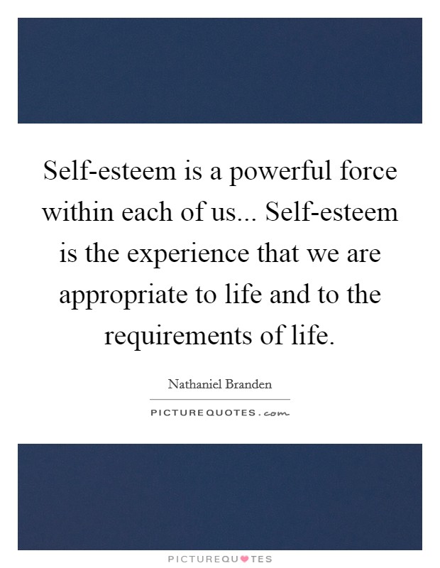 Self-esteem is a powerful force within each of us... Self-esteem is the experience that we are appropriate to life and to the requirements of life Picture Quote #1