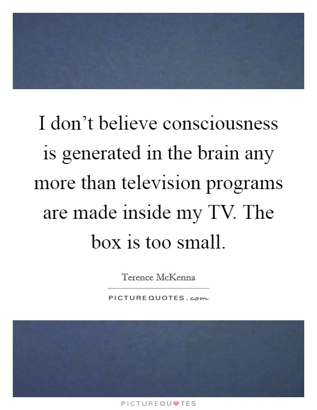I don't believe consciousness is generated in the brain any more than television programs are made inside my TV. The box is too small Picture Quote #1