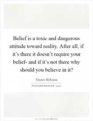 Belief is a toxic and dangerous attitude toward reality. After all, if it’s there it doesn’t require your belief- and if it’s not there why should you believe in it? Picture Quote #1