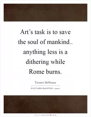Art’s task is to save the soul of mankind.. anything less is a dithering while Rome burns Picture Quote #1