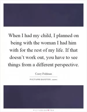 When I had my child, I planned on being with the woman I had him with for the rest of my life. If that doesn’t work out, you have to see things from a different perspective Picture Quote #1