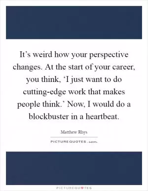 It’s weird how your perspective changes. At the start of your career, you think, ‘I just want to do cutting-edge work that makes people think.’ Now, I would do a blockbuster in a heartbeat Picture Quote #1
