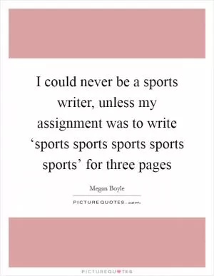 I could never be a sports writer, unless my assignment was to write ‘sports sports sports sports sports’ for three pages Picture Quote #1